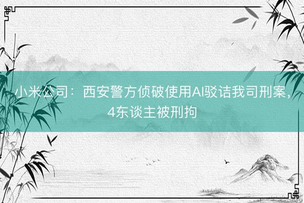 小米公司：西安警方侦破使用AI驳诘我司刑案，4东谈主被刑拘