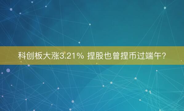 科创板大涨3.21% 捏股也曾捏币过端午？
