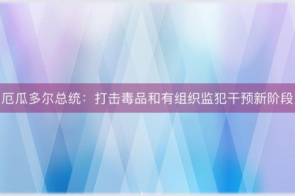 厄瓜多尔总统：打击毒品和有组织监犯干预新阶段