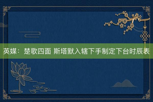 英媒：楚歌四面 斯塔默入辖下手制定下台时辰表