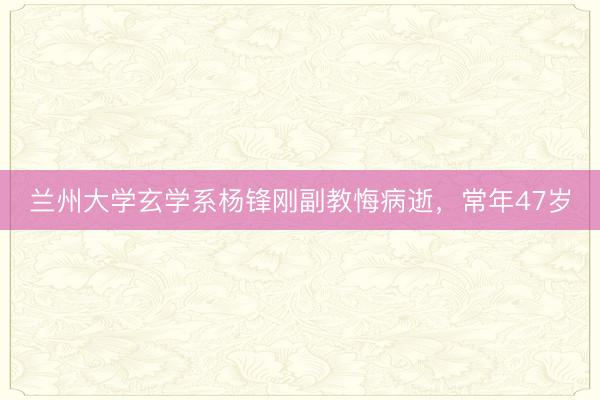 兰州大学玄学系杨锋刚副教悔病逝，常年47岁
