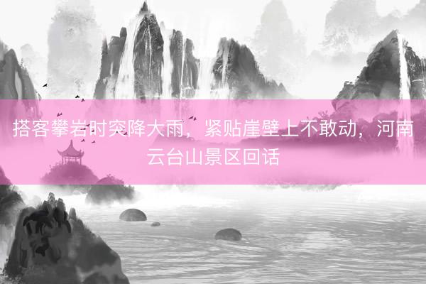 搭客攀岩时突降大雨，紧贴崖壁上不敢动，河南云台山景区回话