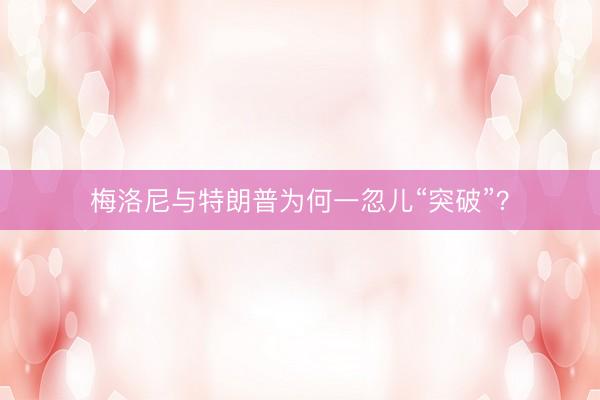 梅洛尼与特朗普为何一忽儿“突破”？