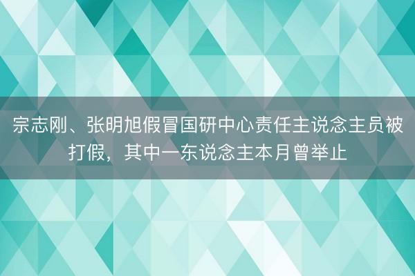 宗志刚、张明旭假冒国研中心责任主说念主员被打假，其中一东说念主本月曾举止