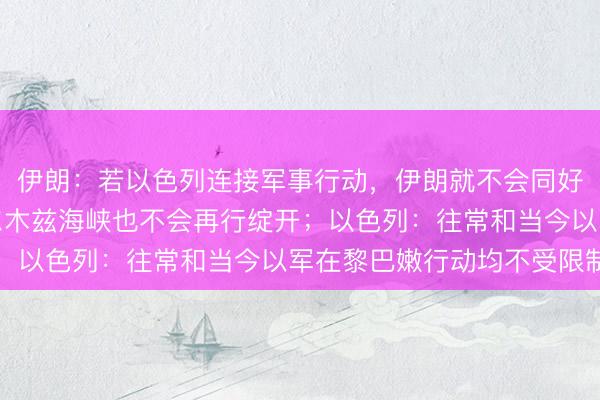 伊朗：若以色列连接军事行动，伊朗就不会同好意思国张开谈判，霍尔木兹海峡也不会再行绽开；以色列：往常和当今以军在黎巴嫩行动均不受限制