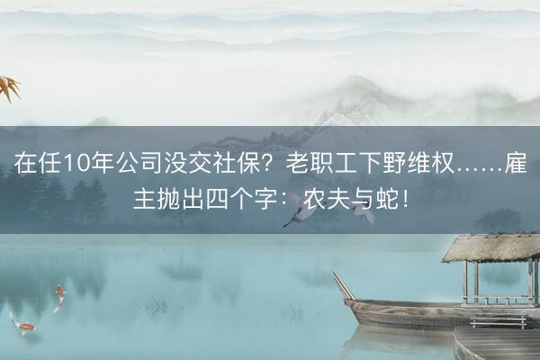 在任10年公司没交社保？老职工下野维权……雇主抛出四个字：农夫与蛇！