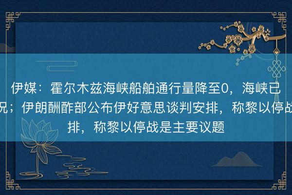 伊媒：霍尔木兹海峡船舶通行量降至0，海峡已处于阻塞景况；伊朗酬酢部公布伊好意思谈判安排，称黎以停战是主要议题