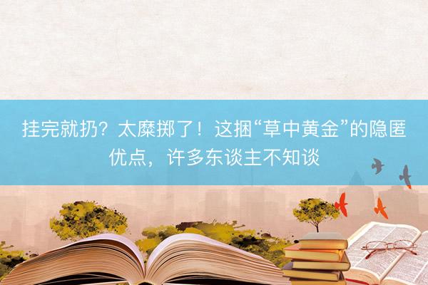 挂完就扔？太糜掷了！这捆“草中黄金”的隐匿优点，许多东谈主不知谈