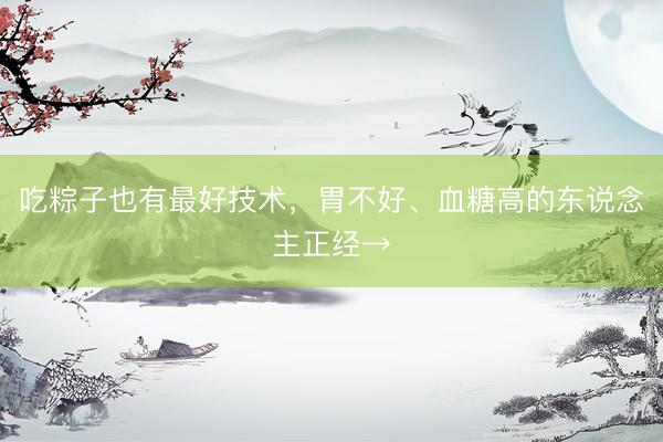 吃粽子也有最好技术，胃不好、血糖高的东说念主正经→