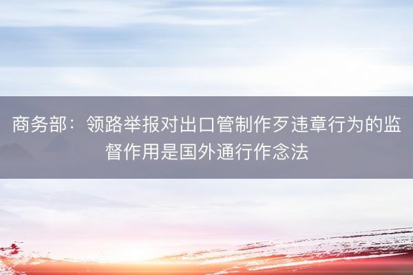 商务部：领路举报对出口管制作歹违章行为的监督作用是国外通行作念法