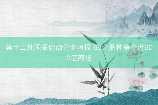 第十二批国采启动企业填报 65个品种争夺近600亿商场