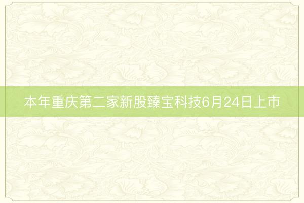 本年重庆第二家新股臻宝科技6月24日上市